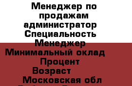 Менеджер по продажам,администратор › Специальность ­ Менеджер › Минимальный оклад ­ 50 000 › Процент ­ 3-5 › Возраст ­ 40 - Московская обл. Работа » Резюме   